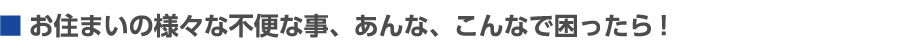 お住まいの様々な不便な事、あんな、こんなで困ったら!